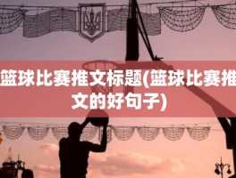 篮球比赛推文标题(篮球比赛推文的好句子)