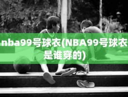 nba99号球衣(NBA99号球衣是谁穿的)