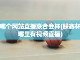 哪个网站直播联合会杯(联赛杯哪里有视频直播)