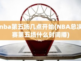 nba第五场几点开始(NBA总决赛第五场什么时间播)