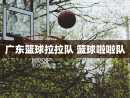 广东篮球拉拉队 篮球啦啦队
