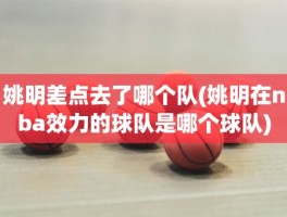 姚明差点去了哪个队(姚明在nba效力的球队是哪个球队)