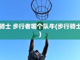 骑士 步行者哪个队牛(步行骑士)