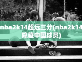 nba2k14超远三分(nba2k14隐藏中国球员)