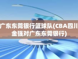 广东东莞银行篮球队(CBA四川金强对广东东莞银行)