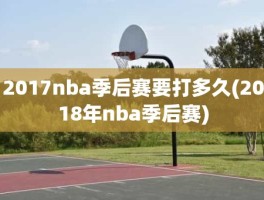 2017nba季后赛要打多久(2018年nba季后赛)