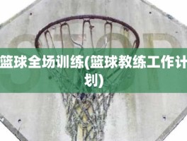 篮球全场训练(篮球教练工作计划)