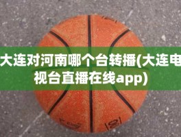 大连对河南哪个台转播(大连电视台直播在线app)