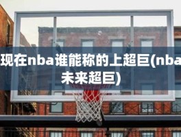 现在nba谁能称的上超巨(nba未来超巨)