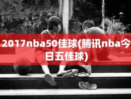 2017nba50佳球(腾讯nba今日五佳球)