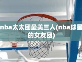 nba太太团最美三人(nba球星的女友团)