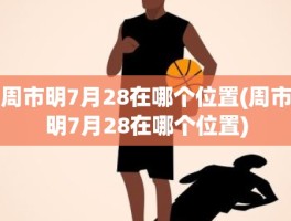 周市明7月28在哪个位置(周市明7月28在哪个位置)