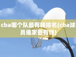 cba哪个队最有钱排名(cba球员谁家最有钱)