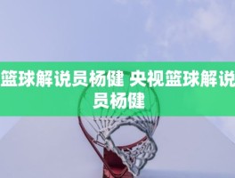 篮球解说员杨健 央视篮球解说员杨健