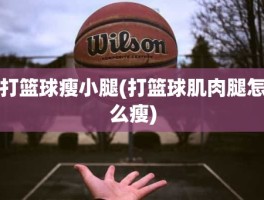 打篮球瘦小腿(打篮球肌肉腿怎么瘦)