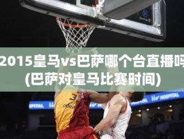 2015皇马vs巴萨哪个台直播吗(巴萨对皇马比赛时间)