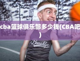 cba篮球俱乐部多少钱(CBA吧)