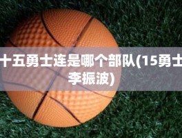 十五勇士连是哪个部队(15勇士李振波)