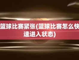 篮球比赛紧张(篮球比赛怎么快速进入状态)