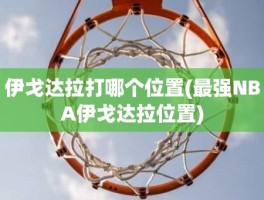 伊戈达拉打哪个位置(最强NBA伊戈达拉位置)