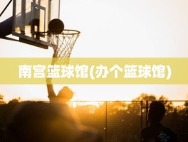南宫篮球馆(办个篮球馆)