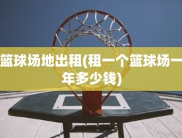篮球场地出租(租一个篮球场一年多少钱)