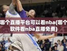 哪个直播平台可以看nba(哪个软件看nba直播免费)