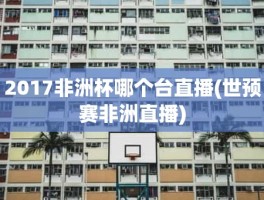 2017非洲杯哪个台直播(世预赛非洲直播)
