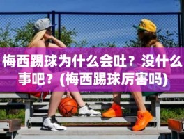 梅西踢球为什么会吐？没什么事吧？(梅西踢球厉害吗)