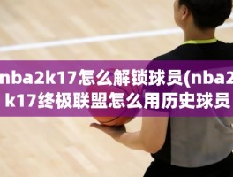 nba2k17怎么解锁球员(nba2k17终极联盟怎么用历史球员)