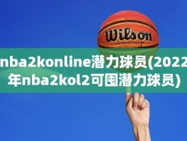 nba2konline潜力球员(2022年nba2kol2可囤潜力球员)