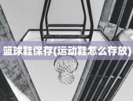 篮球鞋保存(运动鞋怎么存放)