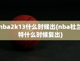 nba2k13什么时候出(nba杜兰特什么时候复出)