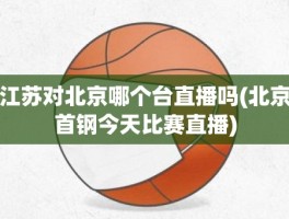 江苏对北京哪个台直播吗(北京首钢今天比赛直播)