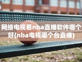 网络电视看nba直播软件哪个好(nba电视哪个台直播)