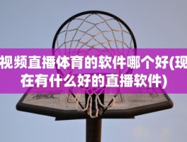 视频直播体育的软件哪个好(现在有什么好的直播软件)