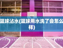 篮球沾水(篮球用水洗了会怎么样)