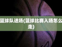 篮球队进场(篮球比赛入场怎么走)