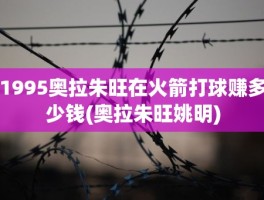 1995奥拉朱旺在火箭打球赚多少钱(奥拉朱旺姚明)