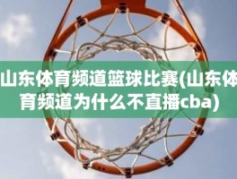 山东体育频道篮球比赛(山东体育频道为什么不直播cba)