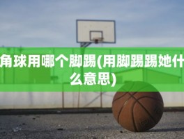 角球用哪个脚踢(用脚踢踢她什么意思)