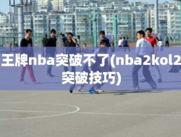 王牌nba突破不了(nba2kol2突破技巧)