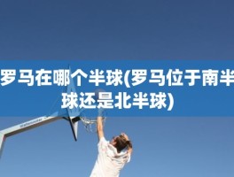 罗马在哪个半球(罗马位于南半球还是北半球)