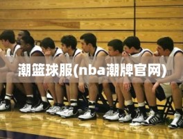 潮篮球服(nba潮牌官网)