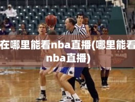 在哪里能看nba直播(哪里能看nba直播)