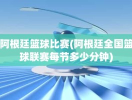 阿根廷篮球比赛(阿根廷全国篮球联赛每节多少分钟)