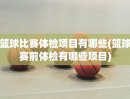 篮球比赛体检项目有哪些(篮球赛前体检有哪些项目)