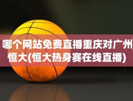 哪个网站免费直播重庆对广州恒大(恒大热身赛在线直播)