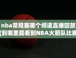 nba常规赛哪个频道直播回放(到哪里能看到NBA火箭队比赛)