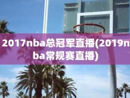 2017nba总冠军直播(2019nba常规赛直播)